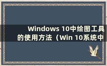 Windows 10中绘图工具的使用方法（Win 10系统中绘图工具是哪个区域）